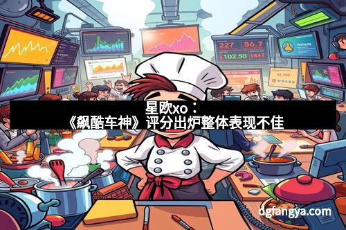 星欧xo:《飙酷车神》评分出炉整体表现不佳 星欧xo:《飙酷车神》评分出炉整体表现不佳